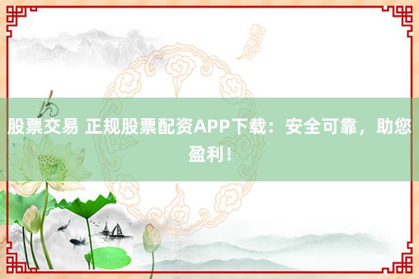 股票交易 正规股票配资APP下载：安全可靠，助您盈利！
