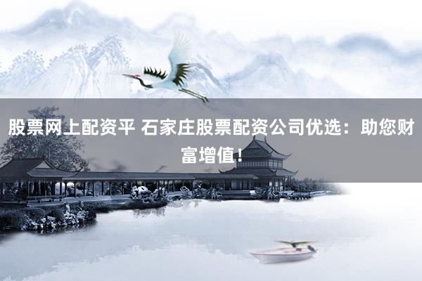 股票网上配资平 石家庄股票配资公司优选：助您财富增值！