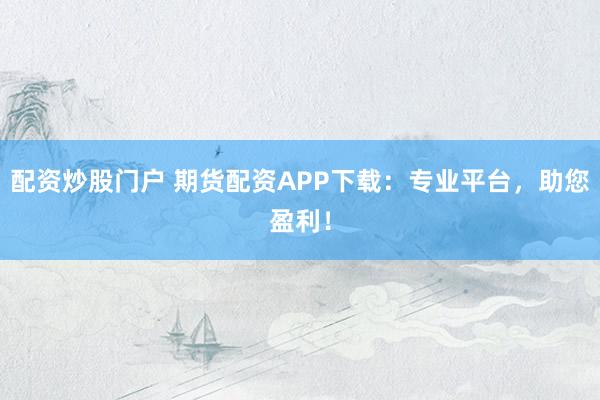 配资炒股门户 期货配资APP下载：专业平台，助您盈利！