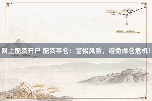 网上配资开户 配资平仓：警惕风险，避免爆仓危机！