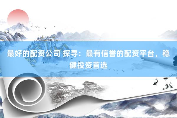最好的配资公司 探寻：最有信誉的配资平台，稳健投资首选