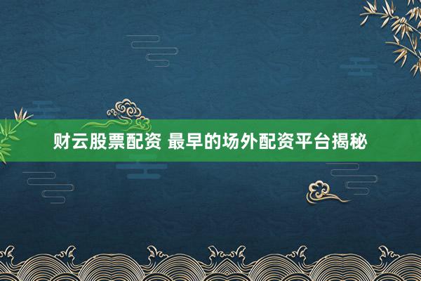 财云股票配资 最早的场外配资平台揭秘