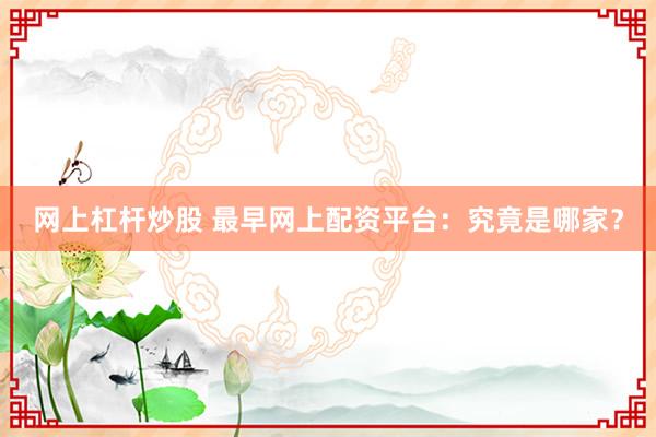 网上杠杆炒股 最早网上配资平台：究竟是哪家？