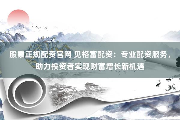 股票正规配资官网 见格富配资：专业配资服务，助力投资者实现财富增长新机遇