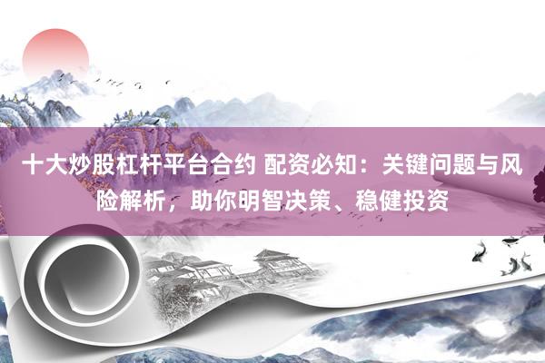 十大炒股杠杆平台合约 配资必知：关键问题与风险解析，助你明智决策、稳健投资