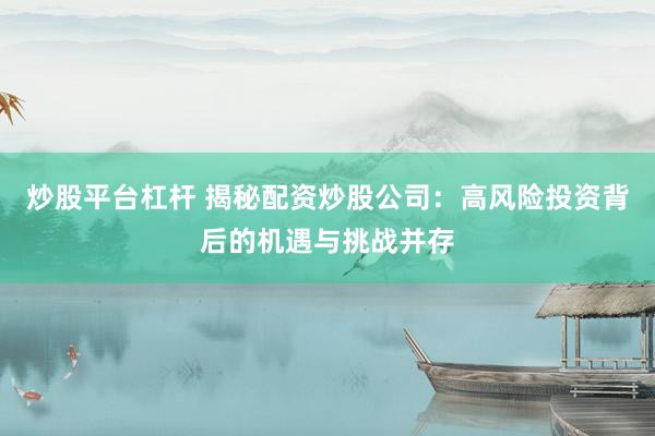 炒股平台杠杆 揭秘配资炒股公司：高风险投资背后的机遇与挑战并存
