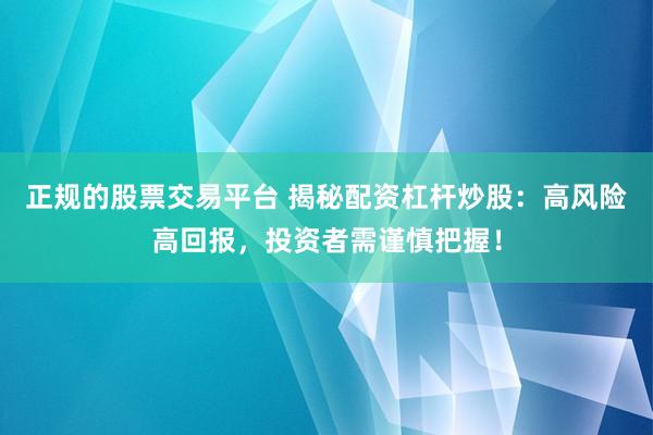正规的股票交易平台 揭秘配资杠杆炒股：高风险高回报，投资者需谨慎把握！