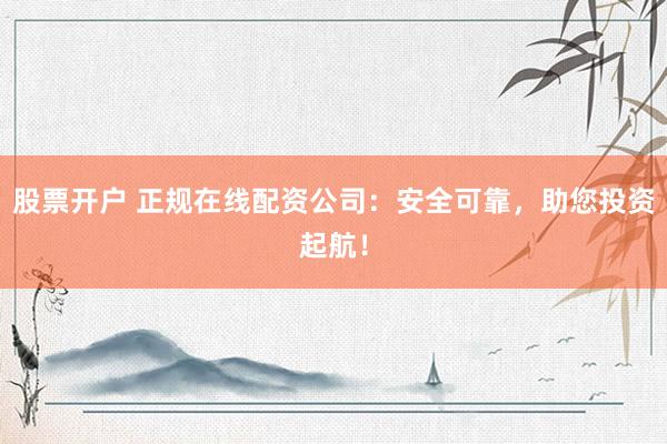 股票开户 正规在线配资公司：安全可靠，助您投资起航！