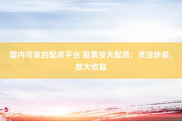 国内可靠的配资平台 股票按天配资：灵活炒股，放大收益