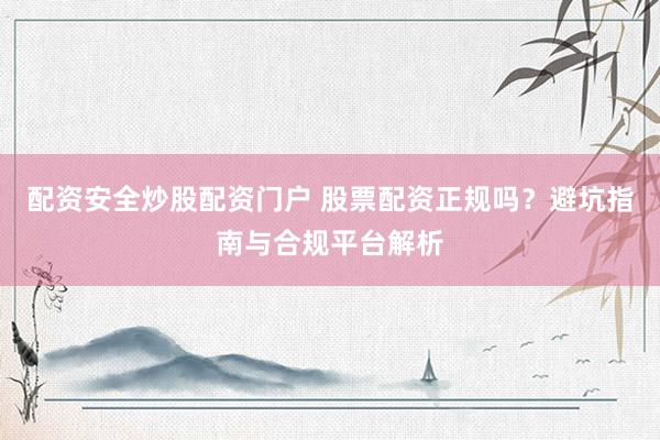 配资安全炒股配资门户 股票配资正规吗？避坑指南与合规平台解析