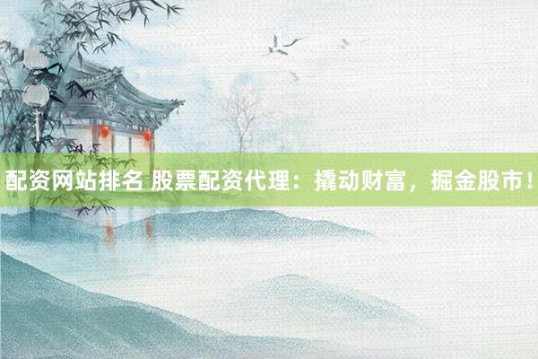 配资网站排名 股票配资代理：撬动财富，掘金股市！