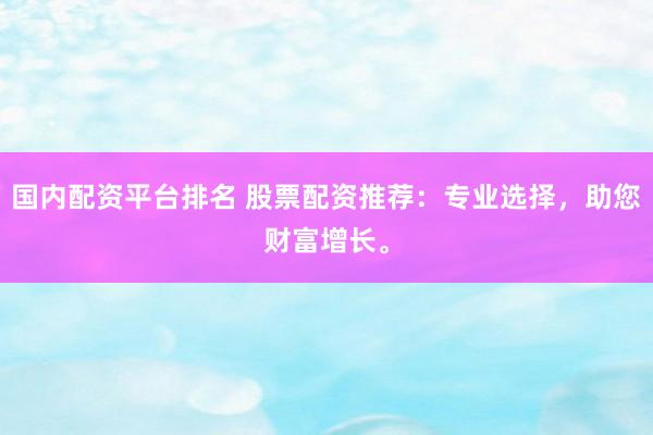 国内配资平台排名 股票配资推荐：专业选择，助您财富增长。