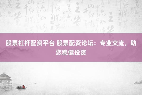 股票杠杆配资平台 股票配资论坛：专业交流，助您稳健投资