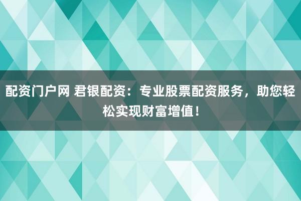 配资门户网 君银配资：专业股票配资服务，助您轻松实现财富增值！