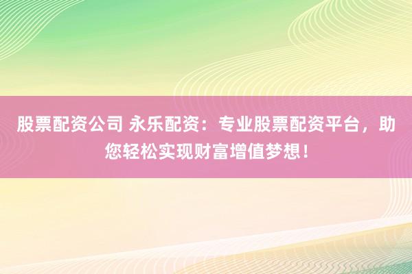 股票配资公司 永乐配资：专业股票配资平台，助您轻松实现财富增值梦想！