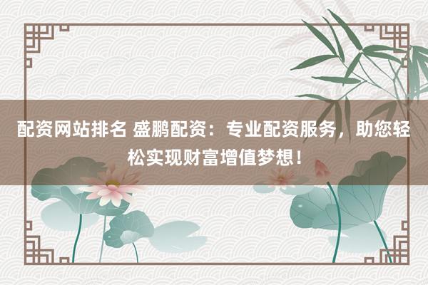 配资网站排名 盛鹏配资：专业配资服务，助您轻松实现财富增值梦想！