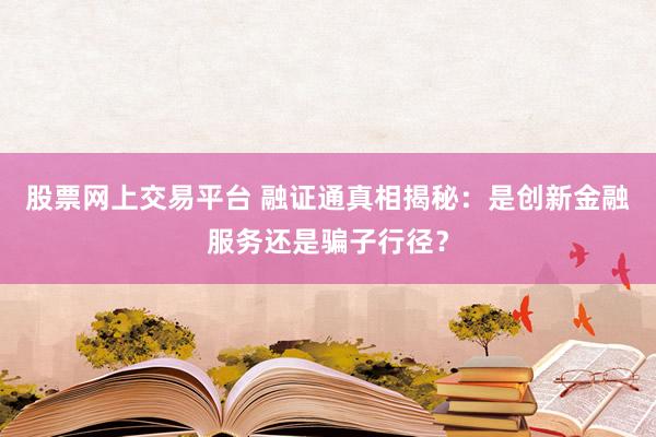 股票网上交易平台 融证通真相揭秘：是创新金融服务还是骗子行径？