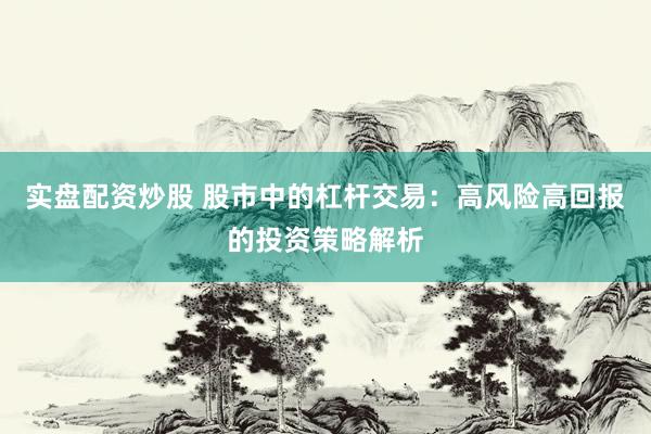 实盘配资炒股 股市中的杠杆交易：高风险高回报的投资策略解析