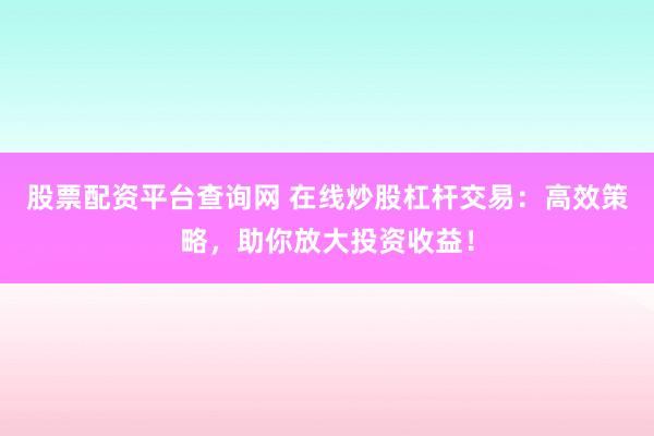 股票配资平台查询网 在线炒股杠杆交易：高效策略，助你放大投资收益！
