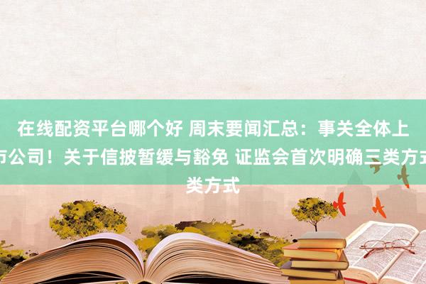 在线配资平台哪个好 周末要闻汇总：事关全体上市公司！关于信披暂缓与豁免 证监会首次明确三类方式