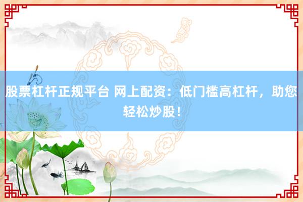 股票杠杆正规平台 网上配资：低门槛高杠杆，助您轻松炒股！