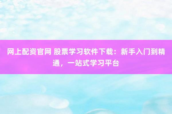 网上配资官网 股票学习软件下载：新手入门到精通，一站式学习平台