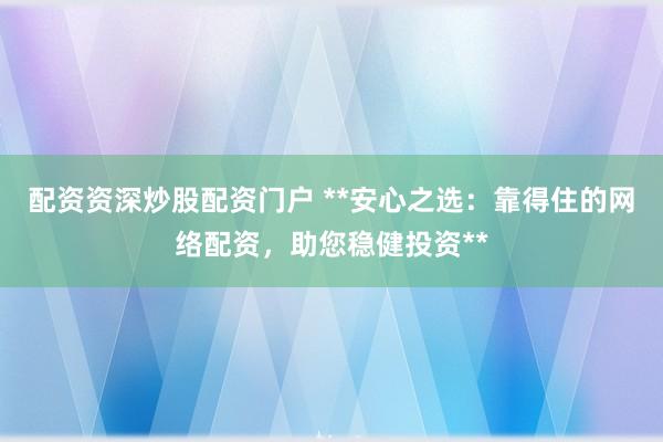 配资资深炒股配资门户 **安心之选：靠得住的网络配资，助您稳健投资**