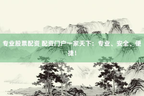 专业股票配资 配资门户一家天下：专业、安全、便捷！