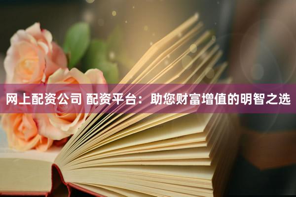 网上配资公司 配资平台：助您财富增值的明智之选