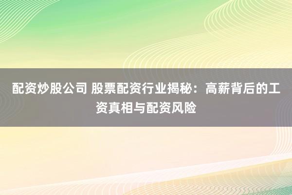 配资炒股公司 股票配资行业揭秘：高薪背后的工资真相与配资风险