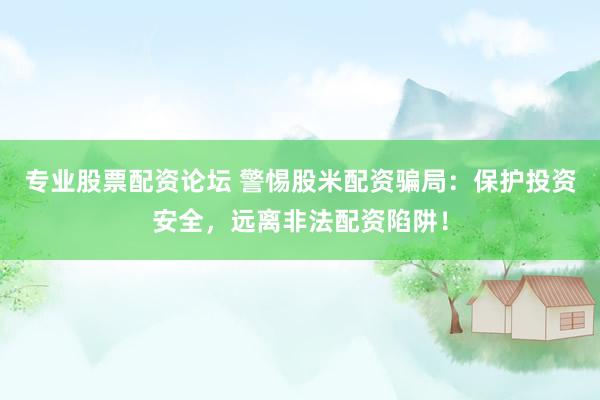 专业股票配资论坛 警惕股米配资骗局：保护投资安全，远离非法配资陷阱！