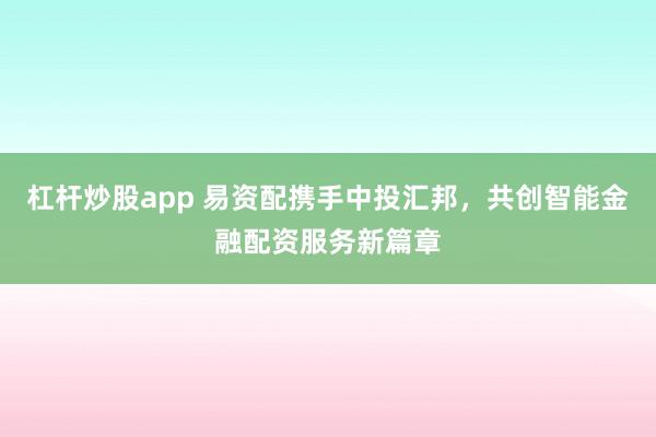 杠杆炒股app 易资配携手中投汇邦，共创智能金融配资服务新篇章