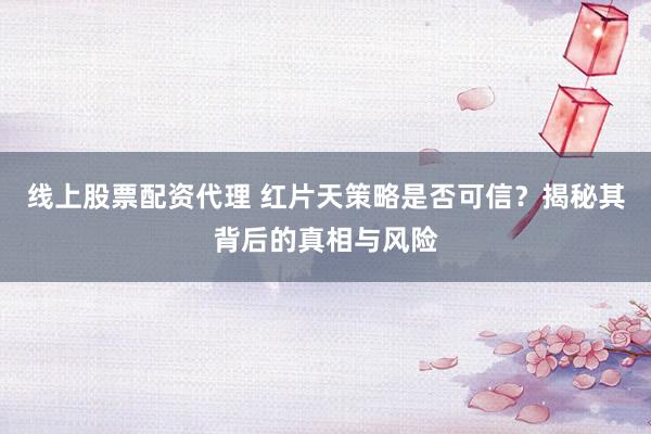 线上股票配资代理 红片天策略是否可信？揭秘其背后的真相与风险