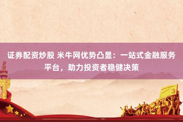 证券配资炒股 米牛网优势凸显：一站式金融服务平台，助力投资者稳健决策