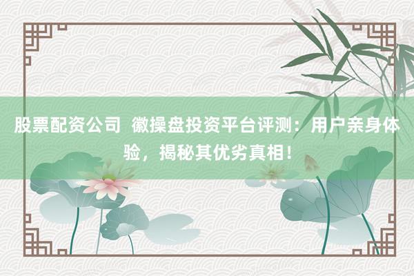 股票配资公司  徽操盘投资平台评测：用户亲身体验，揭秘其优劣真相！
