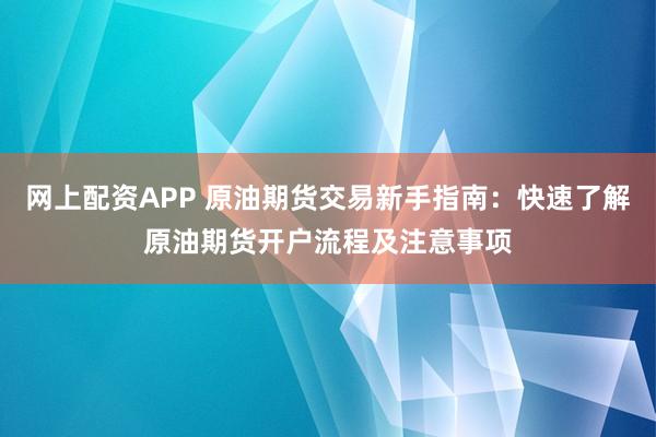 网上配资APP 原油期货交易新手指南：快速了解原油期货开户流程及注意事项