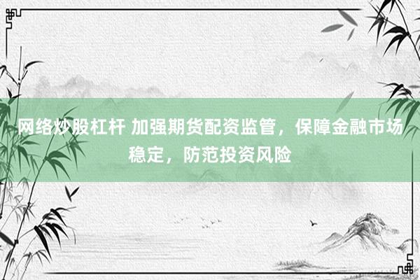 网络炒股杠杆 加强期货配资监管，保障金融市场稳定，防范投资风险