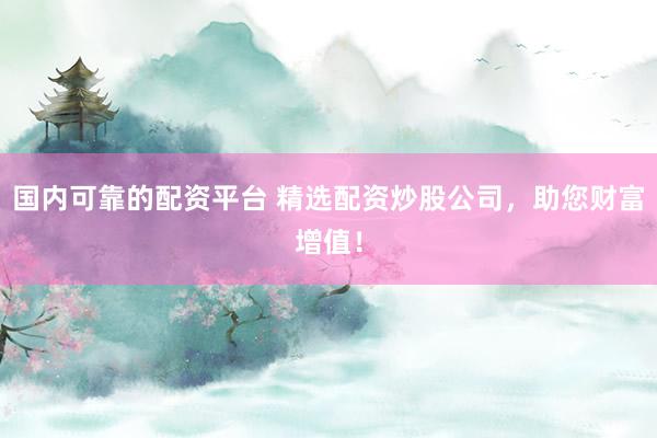 国内可靠的配资平台 精选配资炒股公司，助您财富增值！