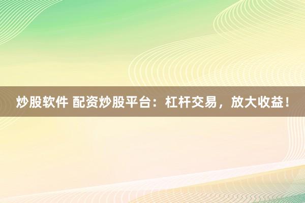 炒股软件 配资炒股平台：杠杆交易，放大收益！