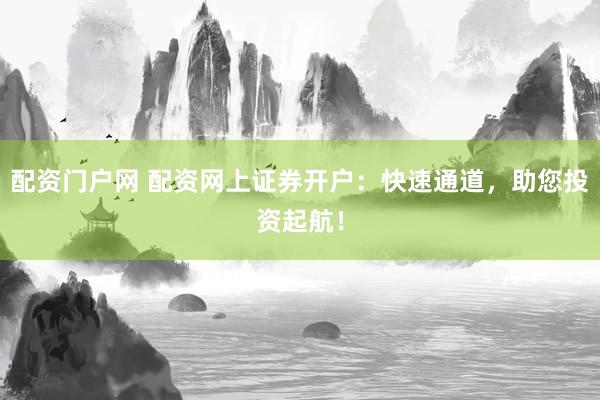 配资门户网 配资网上证券开户：快速通道，助您投资起航！