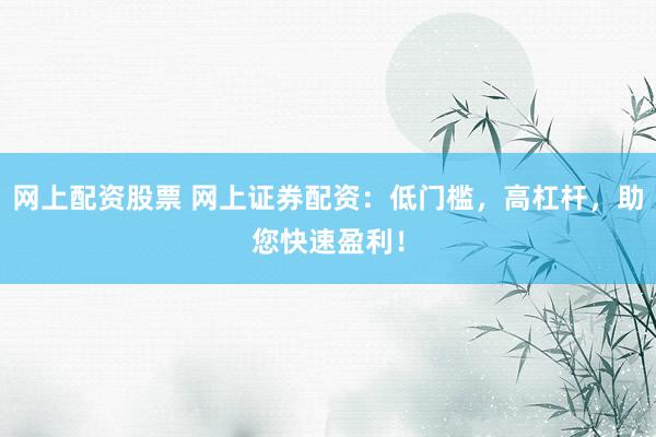 网上配资股票 网上证券配资：低门槛，高杠杆，助您快速盈利！