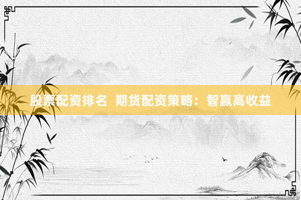 股票配资排名  期货配资策略：智赢高收益