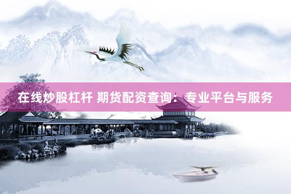 在线炒股杠杆 期货配资查询：专业平台与服务