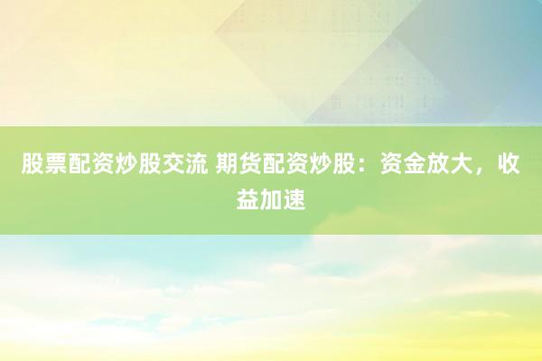 股票配资炒股交流 期货配资炒股：资金放大，收益加速