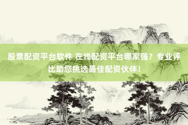 股票配资平台软件 在线配资平台哪家强？专业评比助您挑选最佳配资伙伴！