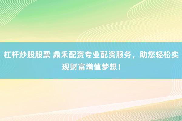 杠杆炒股股票 鼎禾配资专业配资服务，助您轻松实现财富增值梦想！