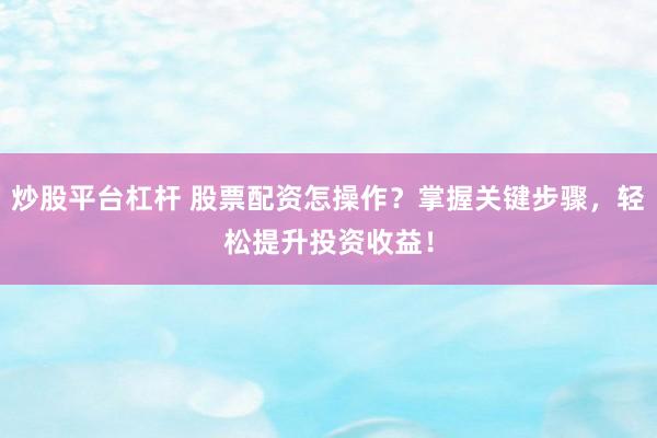 炒股平台杠杆 股票配资怎操作？掌握关键步骤，轻松提升投资收益！