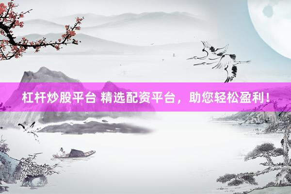 杠杆炒股平台 精选配资平台，助您轻松盈利！