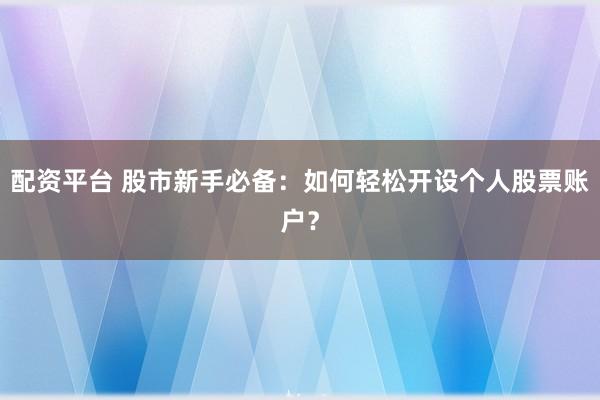 配资平台 股市新手必备：如何轻松开设个人股票账户？