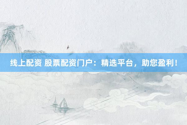 线上配资 股票配资门户：精选平台，助您盈利！